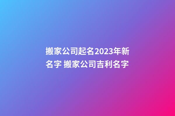 搬家公司起名2023年新名字 搬家公司吉利名字-第1張-公司起名-玄機派